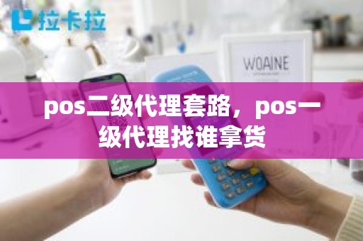 pos二级代理套路,pos一级代理找谁拿货 pos二级代理套路,pos一级代理找谁拿货