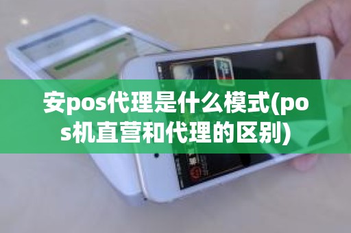安pos代理是什么模式(pos机直营和代理的区别)