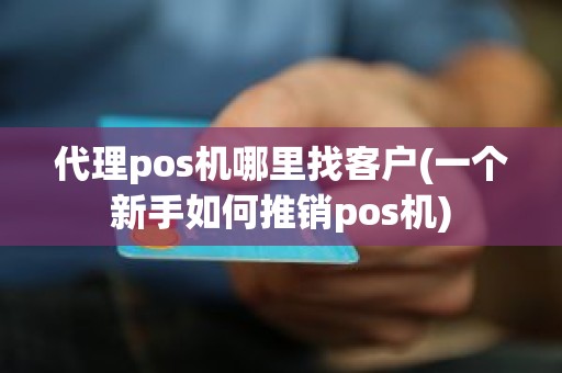 代理pos机哪里找客户(一个新手如何推销pos机) 代理pos机哪里找客户(一个新手如何推销pos机)
