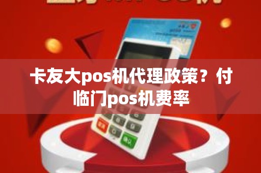 卡友大pos机代理政策？付临门pos机费率