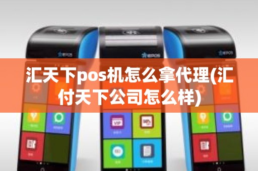 汇天下pos机怎么拿代理(汇付天下公司怎么样)