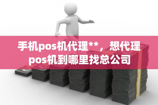 手机pos机代理**,想代理pos机到哪里找总公司 手机pos机代理**,想代理pos机到哪里找总公司