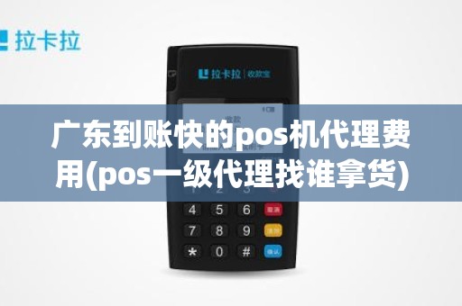 广东到账快的pos机代理费用(pos一级代理找谁拿货)