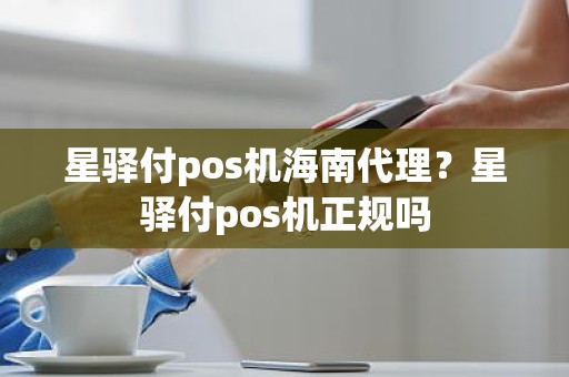 星驿付pos机海南代理？星驿付pos机正规吗