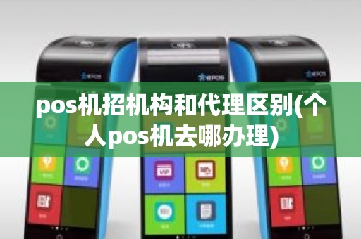 pos机招机构和代理区别(个人pos机去哪办理)