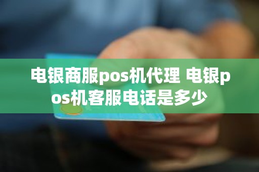 电银商服pos机代理 电银pos机客服电话是多少