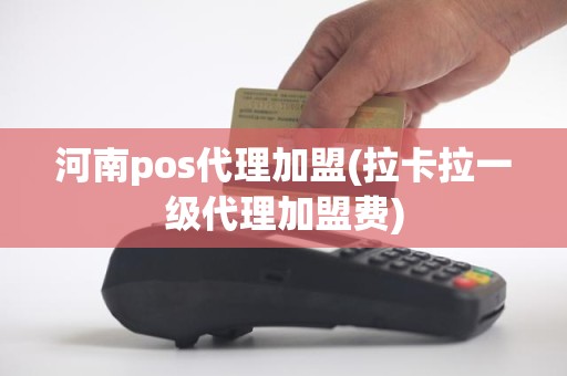 河南pos代理加盟(拉卡拉一级代理加盟费)
