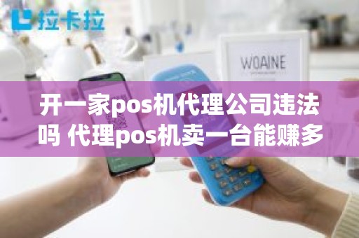 开一家pos机代理公司违法吗 代理pos机卖一台能赚多少 开一家pos机代理公司违法吗 代理pos机卖一台能赚多少