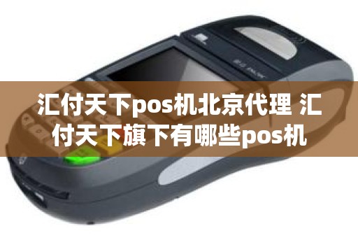 汇付天下pos机北京代理 汇付天下旗下有哪些pos机 汇付天下pos机北京代理 汇付天下旗下有哪些pos机