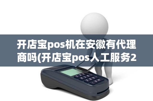 开店宝pos机在安徽有代理商吗(开店宝pos人工服务24小时) 开店宝pos机在安徽有代理商吗(开店宝pos人工服务24小时)