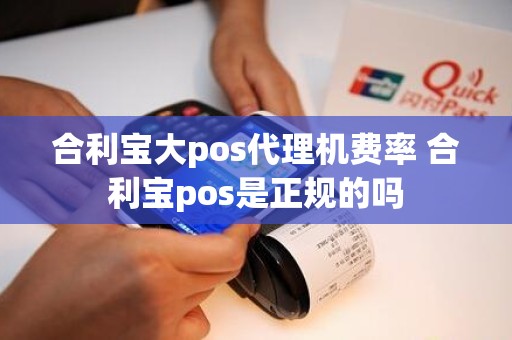 合利宝大pos代理机费率 合利宝pos是正规的吗