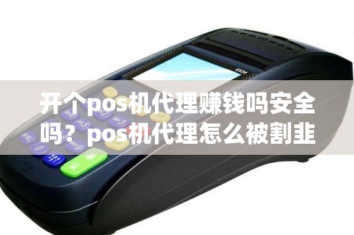 开个pos机代理赚钱吗安全吗？pos机代理怎么被割韭菜