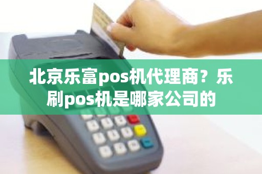 北京乐富pos机代理商？乐刷pos机是哪家公司的