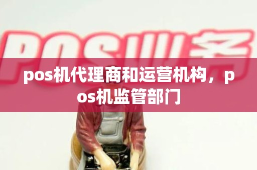 pos机代理商和运营机构，pos机监管部门