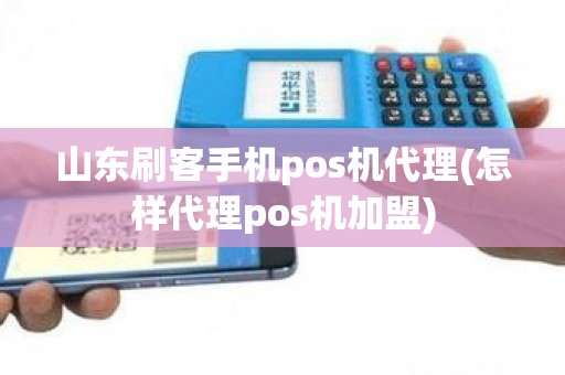山东刷客手机pos机代理(怎样代理pos机加盟)