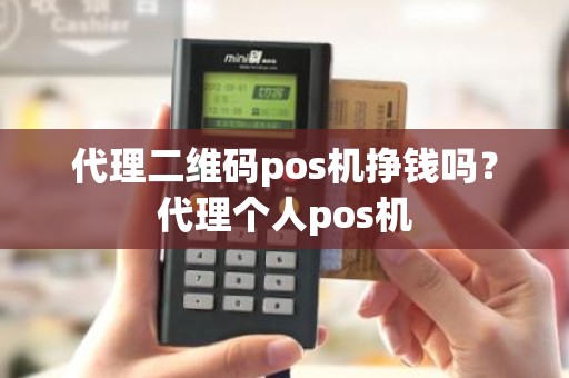 代理二维码pos机挣钱吗？代理个人pos机