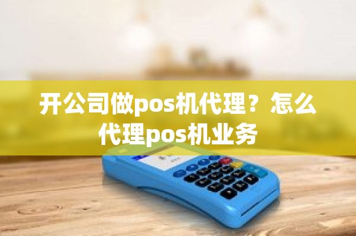 开公司做pos机代理？怎么代理pos机业务