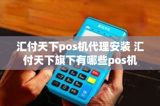 汇付天下pos机代理安装 汇付天下旗下有哪些pos机 汇付天下pos机代理安装 汇付天下旗下有哪些pos机
