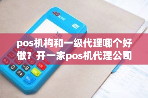 pos机构和一级代理哪个好做?开一家pos机代理公司 pos机构和一级代理哪个好做?开一家pos机代理公司