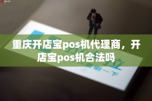 重庆开店宝pos机代理商，开店宝pos机合法吗