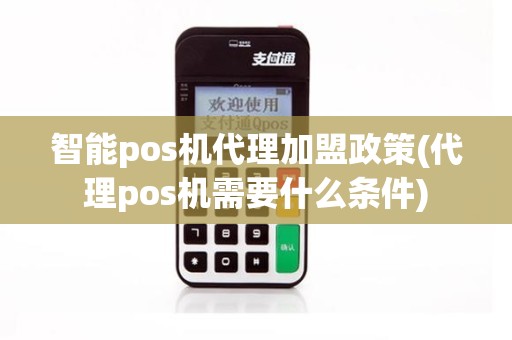 智能pos机代理加盟政策(代理pos机需要什么条件)