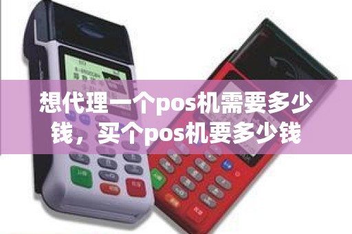想代理一个pos机需要多少钱，买个pos机要多少钱