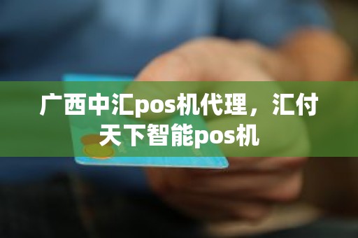 广西中汇pos机代理，汇付天下智能pos机