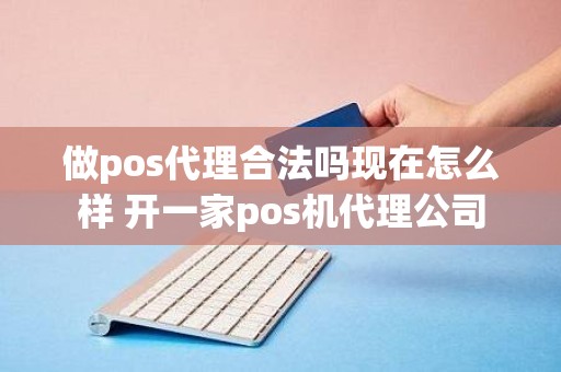 做pos代理合法吗现在怎么样 开一家pos机代理公司
