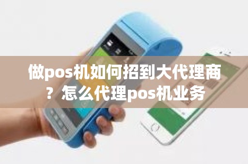 做pos机如何招到大代理商？怎么代理pos机业务