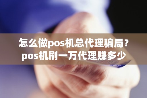 怎么做pos机总代理骗局？pos机刷一万代理赚多少
