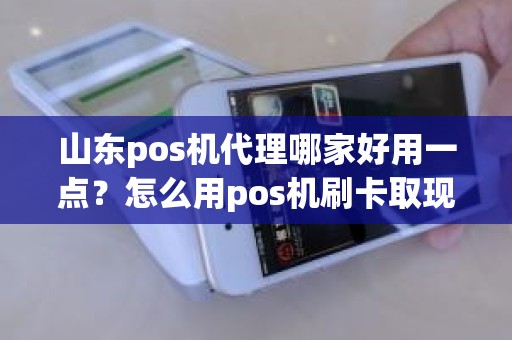 山东pos机代理哪家好用一点？怎么用pos机刷卡取现