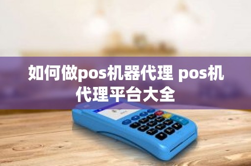 如何做pos机器代理 pos机代理平台大全 如何做pos机器代理 pos机代理平台大全