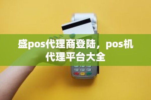 盛pos代理商登陆,pos机代理平台大全 盛pos代理商登陆,pos机代理平台大全