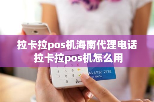 拉卡拉pos机海南代理电话 拉卡拉pos机怎么用