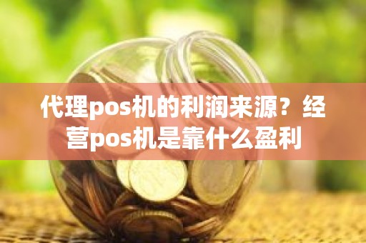 代理pos机的利润来源？经营pos机是靠什么盈利