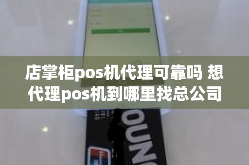 店掌柜pos机代理可靠吗 想代理pos机到哪里找总公司