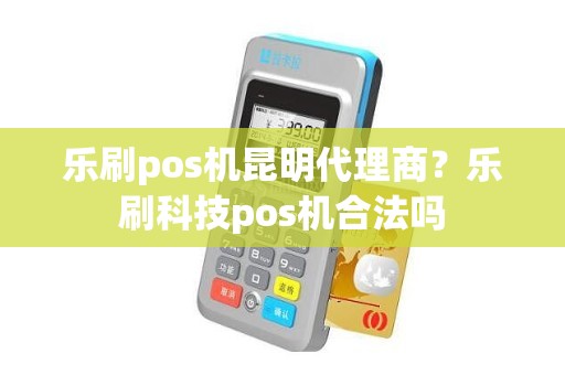 乐刷pos机昆明代理商？乐刷科技pos机合法吗
