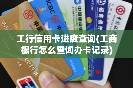 工行信用卡进度查询(工商银行怎么查询办卡记录) 工行信用卡进度查询(工商银行怎么查询办卡记录)