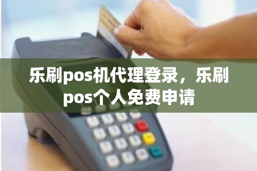 乐刷pos机代理登录，乐刷pos个人免费申请
