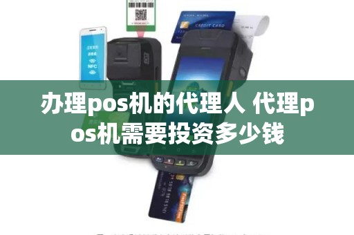 办理pos机的代理人 代理pos机需要投资多少钱