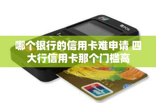 哪个银行的信用卡难申请 四大行信用卡那个门槛高