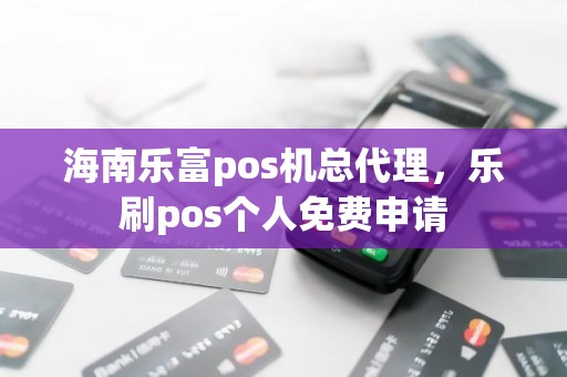 海南乐富pos机总代理，乐刷pos个人免费申请