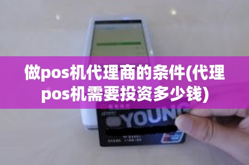 做pos机代理商的条件(代理pos机需要投资多少钱)