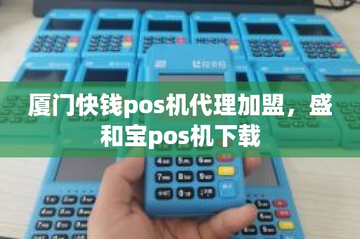 厦门快钱pos机代理加盟，盛和宝pos机下载