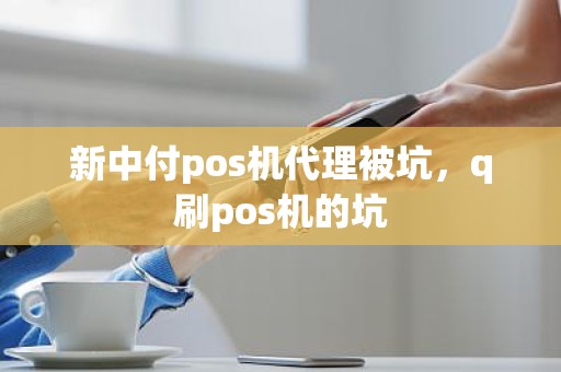 新中付pos机代理被坑，q刷pos机的坑