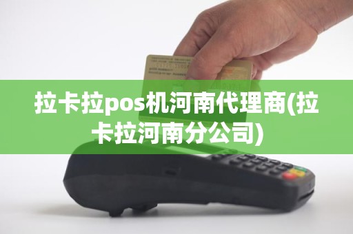 拉卡拉pos机河南代理商(拉卡拉河南分公司)