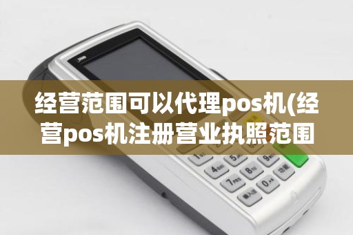 经营范围可以代理pos机(经营pos机注册营业执照范围怎么写)