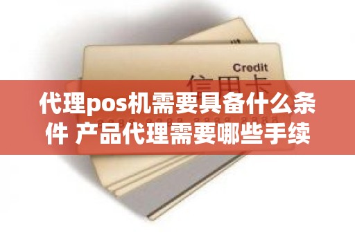 代理pos机需要具备什么条件 产品代理需要哪些手续
