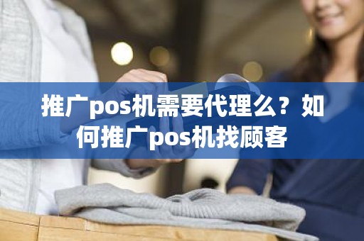 推广pos机需要代理么？如何推广pos机找顾客