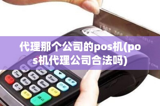 代理那个公司的pos机(pos机代理公司合法吗)